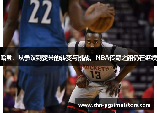 哈登：从争议到赞誉的转变与挑战，NBA传奇之路仍在继续