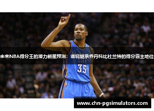 未来NBA得分王的潜力新星预测：谁将继承乔丹科比杜兰特的得分霸主地位