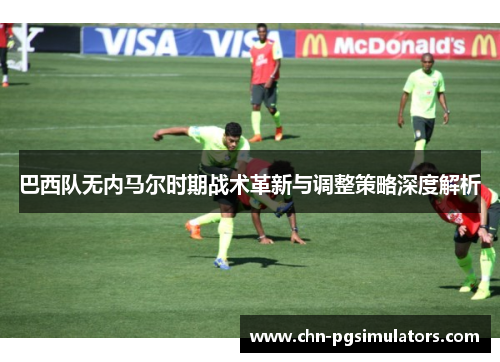 巴西队无内马尔时期战术革新与调整策略深度解析