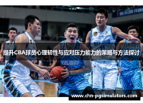 提升CBA球员心理韧性与应对压力能力的策略与方法探讨