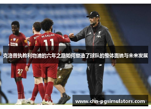 克洛普执教利物浦的六年之路如何塑造了球队的整体面貌与未来发展