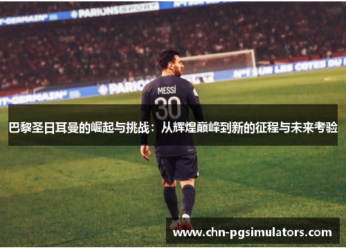 巴黎圣日耳曼的崛起与挑战：从辉煌巅峰到新的征程与未来考验
