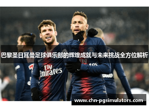 巴黎圣日耳曼足球俱乐部的辉煌成就与未来挑战全方位解析