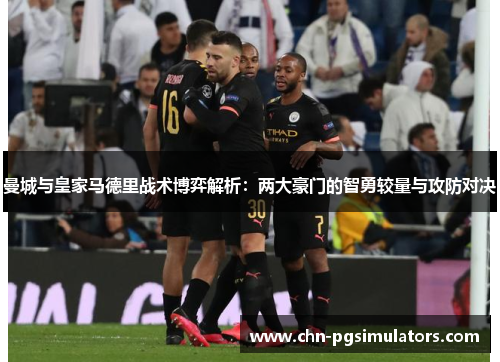 曼城与皇家马德里战术博弈解析：两大豪门的智勇较量与攻防对决