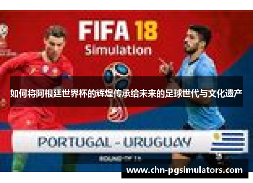 如何将阿根廷世界杯的辉煌传承给未来的足球世代与文化遗产