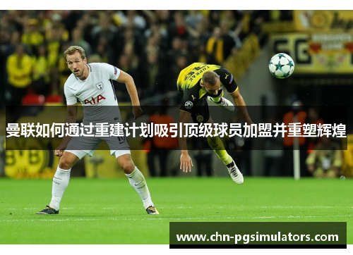 曼联如何通过重建计划吸引顶级球员加盟并重塑辉煌