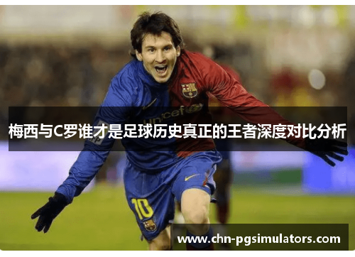 梅西与C罗谁才是足球历史真正的王者深度对比分析