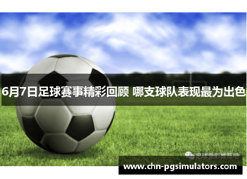 6月7日足球赛事精彩回顾 哪支球队表现最为出色