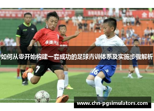 如何从零开始构建一套成功的足球青训体系及实施步骤解析