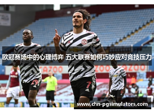 欧冠赛场中的心理博弈 五大联赛如何巧妙应对竞技压力
