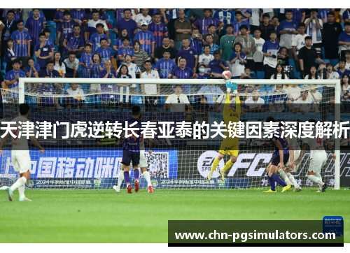 天津津门虎逆转长春亚泰的关键因素深度解析