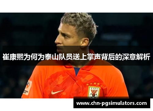 崔康熙为何为泰山队员送上掌声背后的深意解析