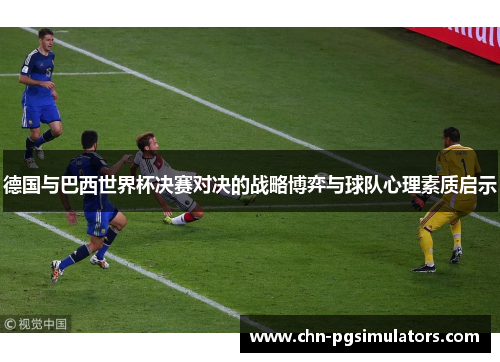 德国与巴西世界杯决赛对决的战略博弈与球队心理素质启示