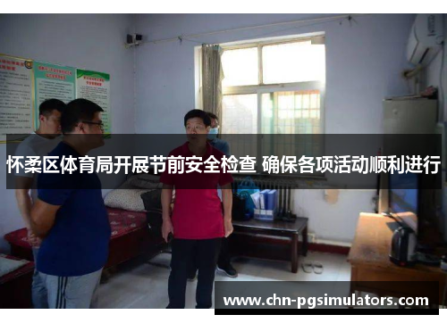 怀柔区体育局开展节前安全检查 确保各项活动顺利进行