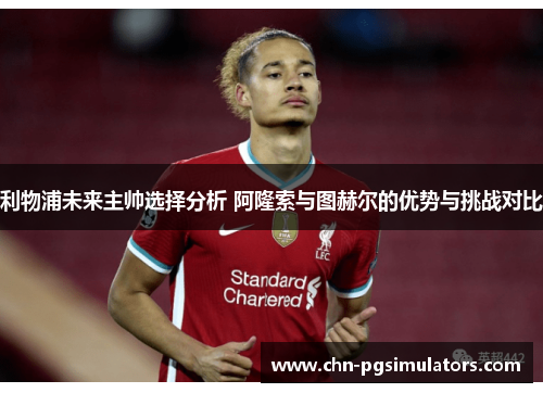 利物浦未来主帅选择分析 阿隆索与图赫尔的优势与挑战对比