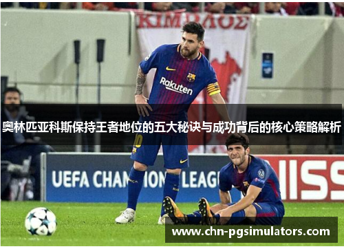奥林匹亚科斯保持王者地位的五大秘诀与成功背后的核心策略解析