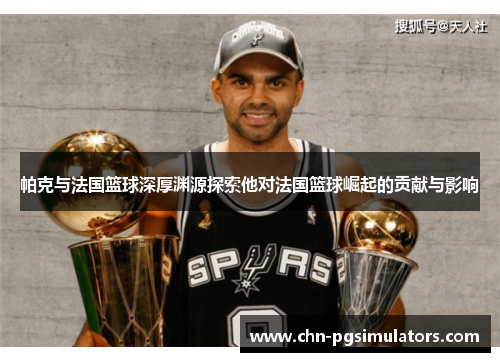 帕克与法国篮球深厚渊源探索他对法国篮球崛起的贡献与影响