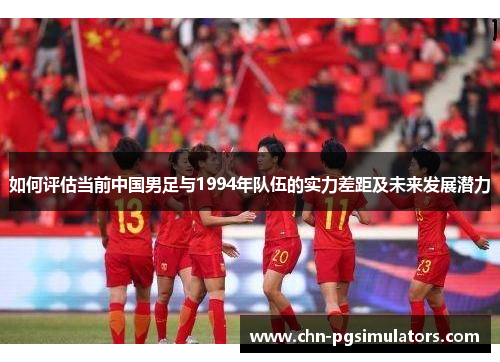 如何评估当前中国男足与1994年队伍的实力差距及未来发展潜力