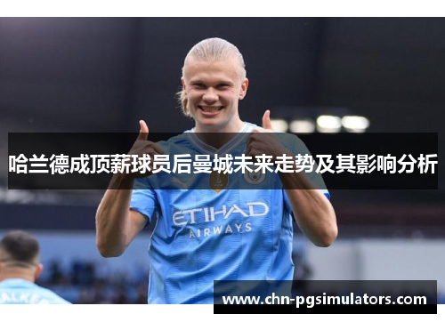 哈兰德成顶薪球员后曼城未来走势及其影响分析