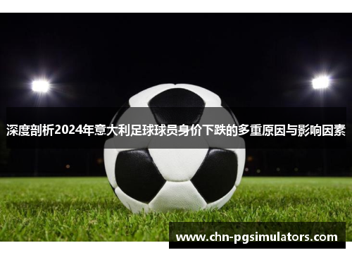 深度剖析2024年意大利足球球员身价下跌的多重原因与影响因素