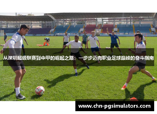 从深圳超级联赛到中甲的崛起之路：一步步迈向职业足球巅峰的奋斗指南