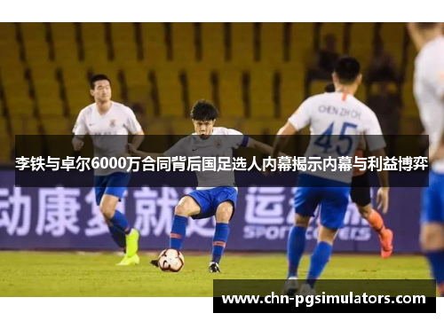 李铁与卓尔6000万合同背后国足选人内幕揭示内幕与利益博弈