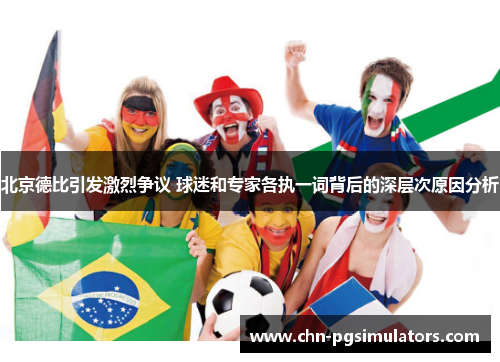 北京德比引发激烈争议 球迷和专家各执一词背后的深层次原因分析