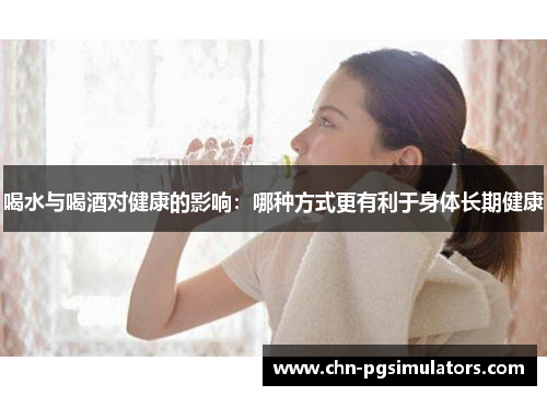 喝水与喝酒对健康的影响：哪种方式更有利于身体长期健康