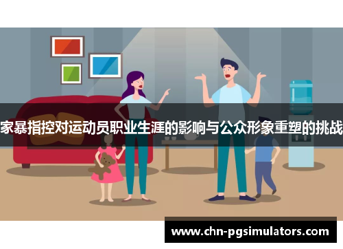 家暴指控对运动员职业生涯的影响与公众形象重塑的挑战