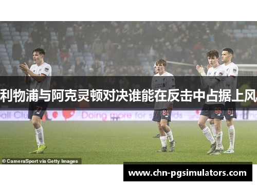 利物浦与阿克灵顿对决谁能在反击中占据上风
