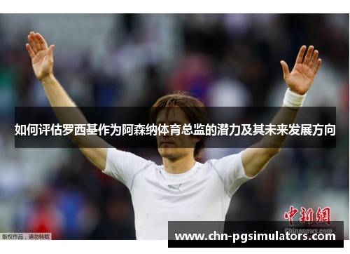 如何评估罗西基作为阿森纳体育总监的潜力及其未来发展方向