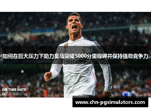 如何在巨大压力下助力皇马突破5000分里程碑并保持强劲竞争力
