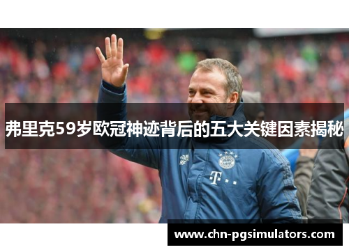 弗里克59岁欧冠神迹背后的五大关键因素揭秘