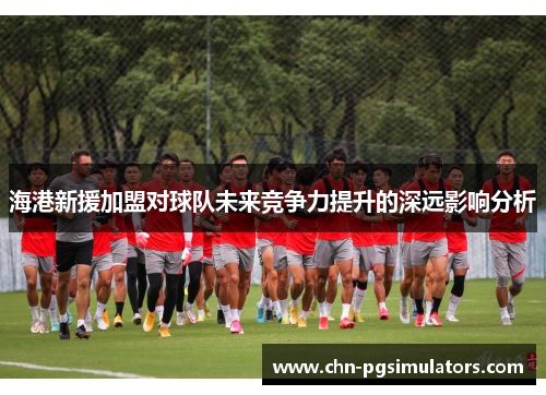 海港新援加盟对球队未来竞争力提升的深远影响分析