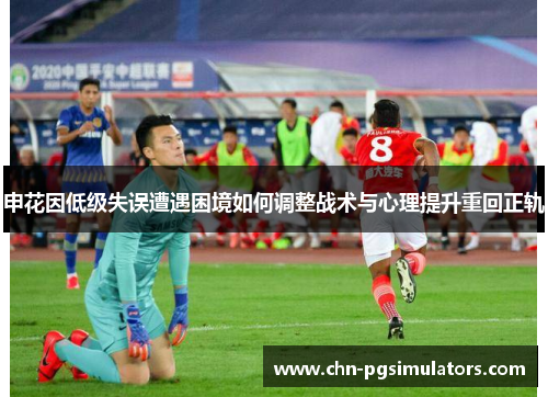申花因低级失误遭遇困境如何调整战术与心理提升重回正轨