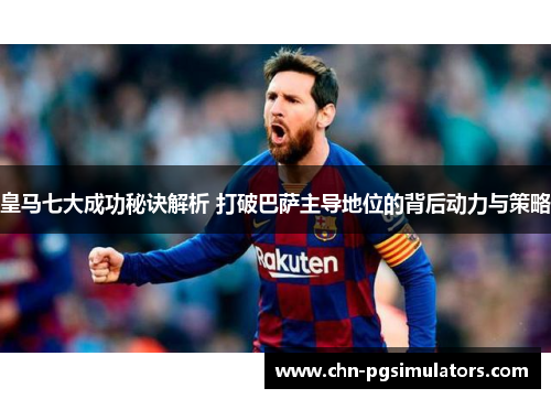 皇马七大成功秘诀解析 打破巴萨主导地位的背后动力与策略