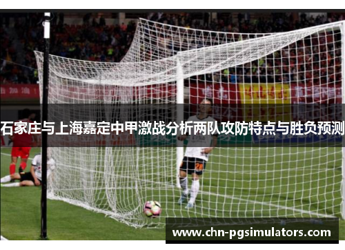 石家庄与上海嘉定中甲激战分析两队攻防特点与胜负预测