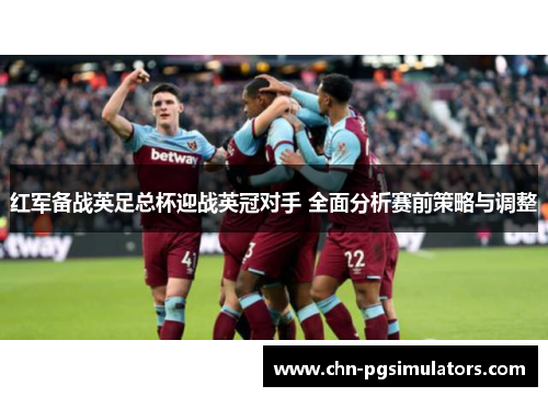 红军备战英足总杯迎战英冠对手 全面分析赛前策略与调整