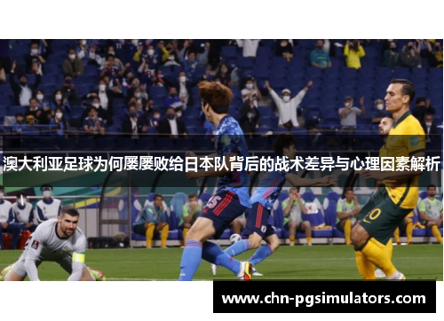 澳大利亚足球为何屡屡败给日本队背后的战术差异与心理因素解析