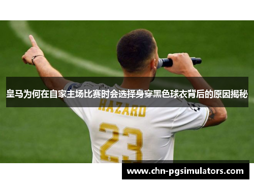 皇马为何在自家主场比赛时会选择身穿黑色球衣背后的原因揭秘