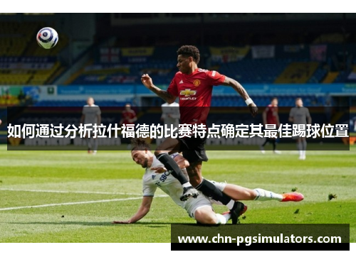 如何通过分析拉什福德的比赛特点确定其最佳踢球位置