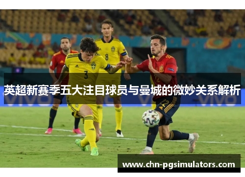 英超新赛季五大注目球员与曼城的微妙关系解析