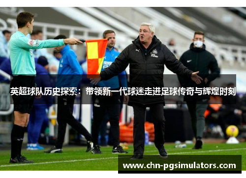 英超球队历史探索：带领新一代球迷走进足球传奇与辉煌时刻