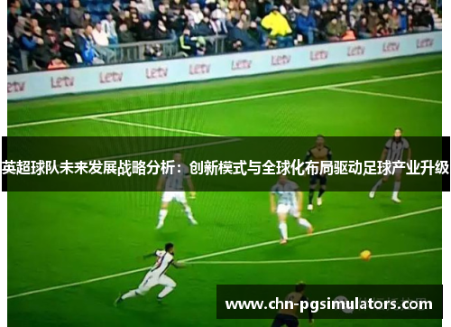 英超球队未来发展战略分析：创新模式与全球化布局驱动足球产业升级