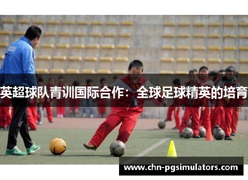 英超球队青训国际合作：全球足球精英的培育