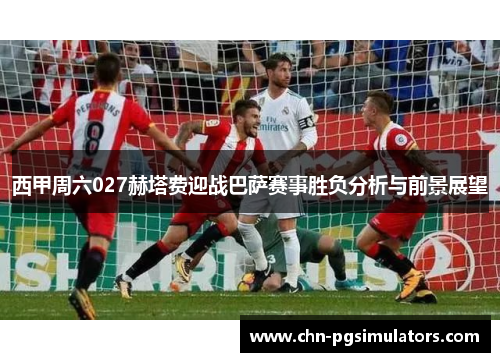 西甲周六027赫塔费迎战巴萨赛事胜负分析与前景展望