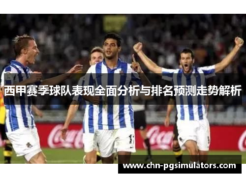 西甲赛季球队表现全面分析与排名预测走势解析