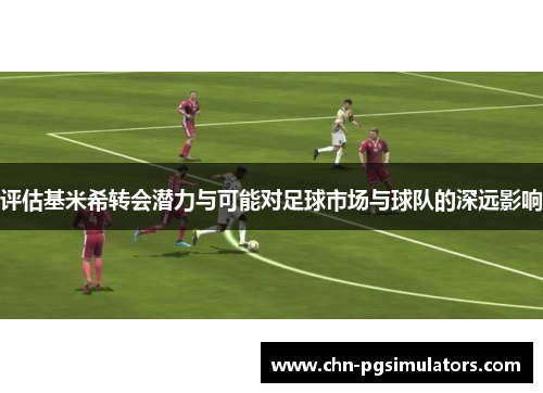 评估基米希转会潜力与可能对足球市场与球队的深远影响