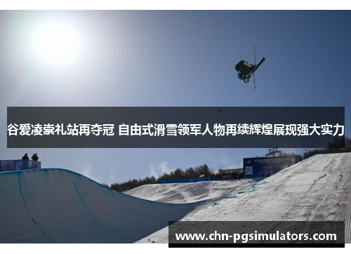 谷爱凌崇礼站再夺冠 自由式滑雪领军人物再续辉煌展现强大实力