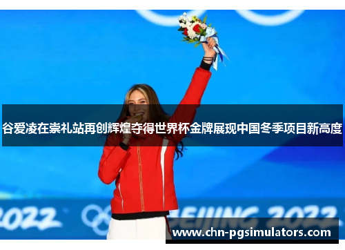 谷爱凌在崇礼站再创辉煌夺得世界杯金牌展现中国冬季项目新高度